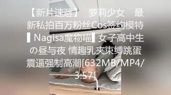 【新片速遞】✿萝莉少女✿ 最新私拍百万粉丝Cos签约模特▌Nagisa魔物喵▌女子高中生の昼与夜 情趣乳夹束缚跳蛋震逼强制高潮[632MB/MP4/3:57]