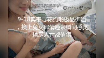 9-18典韦寻花约啪极品御姐，换上兔女郎情趣装瞬间感觉精尽人亡都值得