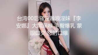 台湾00后骚淫贱浪淫妹『李安娜』大屌深喉 丰臀爆乳 蒙眼口交 怒射口爆