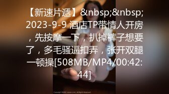 【新速片遞】&nbsp;&nbsp;2023-9-9 酒店TP带情人开房，先按摩一下，扒掉裤子想要了，多毛骚逼扣弄，张开双腿一顿操[508MB/MP4/00:42:44]