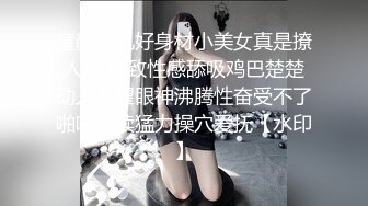 童颜巨乳好身材小美女真是撩人啊 精致性感舔吸鸡巴楚楚动人渴望眼神沸腾性奋受不了啪啪连续猛力操穴爱抚【水印】