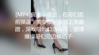 [MP4]良家小骚货，在哥们面前操逼，美女很兴奋骑上来磨蹭，深喉吸吮口活很棒，激情爆操哥们旁边摸奶子-