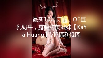 ⚫️⚫️最新10月订阅，OF巨乳奶牛，露脸甜美嫩妹【KaYa Huang】VIP福利视图