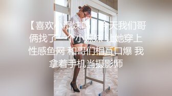 【喜欢小湿妹吗】今天我们哥俩找了一个小妹妹 让她穿上性感鱼网 和哥们相互口爆 我拿着手机当摄影师