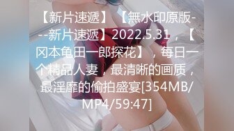 【新片速遞】 【無水印原版---新片速遞】2022.5.31，【冈本龟田一郎探花】，每日一个精品人妻，最清晰的画质，最淫靡的偷拍盛宴[354MB/MP4/59:47]