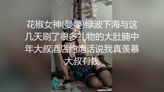 花椒女神(曼曼)绿波下海与这几天刷了很多礼物的大肚腩中年大叔酒店约炮话说我真羡慕大叔有钱