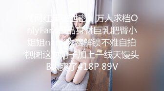 《网红重磅泄密》万人求档OnlyFans极品身材巨乳肥臀小姐姐nami收费解锁不雅自拍视图这对奶子加上一线天馒头B太爽了418P 89V