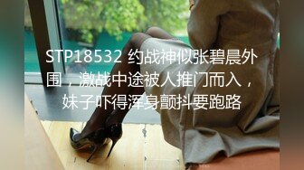 STP18532 约战神似张碧晨外围，激战中途被人推门而入，妹子吓得浑身颤抖要跑路