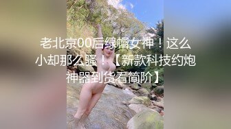 老北京00后绿帽女神！这么小却那么骚！【新款科技约炮神器到货看简阶】