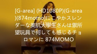 [G-area] (HD1080P)(G-area)(874momo)にこやかスレンダーな美肌大學生さんは禦所望玩具で何しても感じるチョロマンに 874MOMO