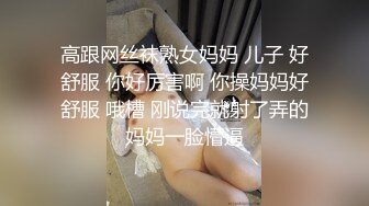 高跟网丝袜熟女妈妈 儿子 好舒服 你好厉害啊 你操妈妈好舒服 哦槽 刚说完就射了弄的妈妈一脸懵逼