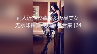 别人近期收藏超多极品美女 无水印裸舞视频福利合集 [24V] (5)