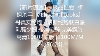 【新片速遞】♐极品性爱♐御姐杀手♐约炮大神『Looks』哥真实约炮→最新约炮肤白豪乳骚少妇 表情痴醉 完美露脸 高清1080P原版 [1100M/MP4/56:24]