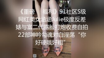 《重磅❤️福利》91社区S级网红美女涵涵Julie极度反差婊与富二代露脸打炮收费自拍22部呻吟勾魂对白淫荡“你好硬哦好粗”