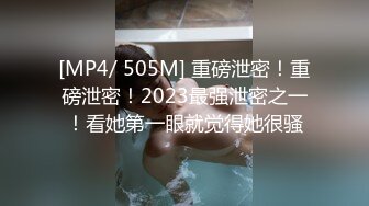 [MP4/ 505M] 重磅泄密！重磅泄密！2023最强泄密之一！看她第一眼就觉得她很骚