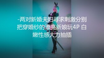 -两对新婚夫妇寻求刺激分别把穿婚纱的漂亮新娘玩4P 白嫩性感大力抽插