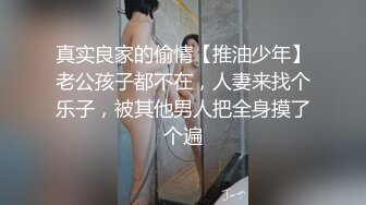 真实良家的偷情【推油少年】老公孩子都不在，人妻来找个乐子，被其他男人把全身摸了个遍