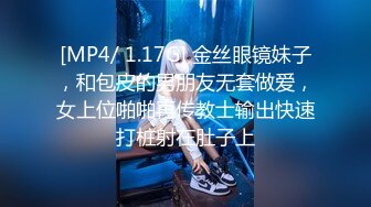 [MP4/ 1.17G] 金丝眼镜妹子，和包皮的男朋友无套做爱，女上位啪啪再传教士输出快速打桩射在肚子上