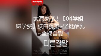 ❤️❤️太漂亮了！【04学姐赚学费】肤白貌美~坚挺酥乳~全裸自慰