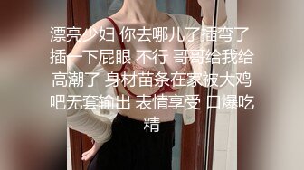 漂亮少妇 你去哪儿了插弯了 插一下屁眼 不行 哥哥给我给高潮了 身材苗条在家被大鸡吧无套输出 表情享受 口爆吃精