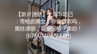 【新片速遞】上海Ts妲己❤️：带枪的美女，你会喜欢吗，黑丝诱惑，浴室玩枪，揉奶！[67M/MP4/03:00]