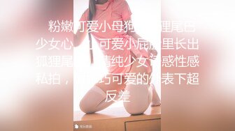 ✿粉嫩可爱小母狗✿狐狸尾巴少女心，小可爱小屁股里长出狐狸尾巴，清纯少女诱惑性感私拍，很乖巧可爱的外表下超反差