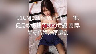 91CM075何苗.出轨第一集.健身教练睡了我的老婆 剧情.果冻传媒独家原创