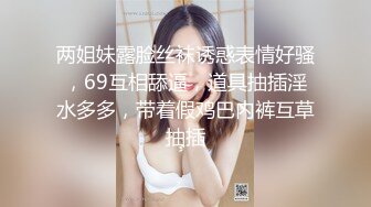 两姐妹露脸丝袜诱惑表情好骚，69互相舔逼，道具抽插淫水多多，带着假鸡巴内裤互草抽插