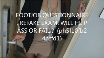 FOOTJOB QUESTIONNAIRE, RETAKE EXAM. WILL HE PASS OR FAIL？ (ph5f10fb24ccfd1)