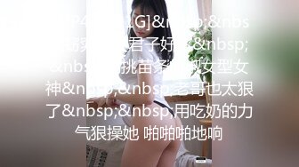 [MP4/ 1.91G]&nbsp;&nbsp;窈窕淑女君子好逑&nbsp;&nbsp;高挑苗条的淑女型女神&nbsp;&nbsp;老哥也太狠了&nbsp;&nbsp;用吃奶的力气狠操她 啪啪啪地响