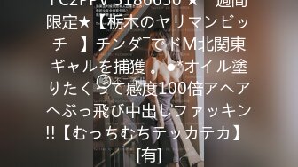 FC2PPV 3186630 ★一週間限定★【栃木のヤリマンビッチ♡】チンダ―でドM北関東ギャルを捕獲 。●*オイル塗りたくって感度100倍アヘアヘぶっ飛び中出しファッキン!!【むっちむちテッカテカ】 [有]