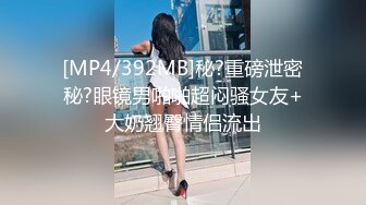 [MP4/392MB]秘?重磅泄密秘?眼镜男啪啪超闷骚女友+大奶翘臀情侣流出