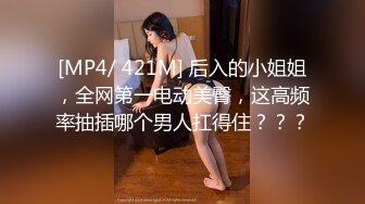 [MP4/ 421M] 后入的小姐姐，全网第一电动美臀，这高频率抽插哪个男人扛得住？？？