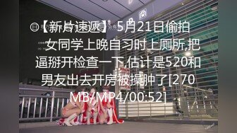 【新片速遞】 5月21日偷拍❤️女同学上晚自习时上厕所,把逼掰开检查一下,估计是520和男友出去开房被操肿了[270MB/MP4/00:52]