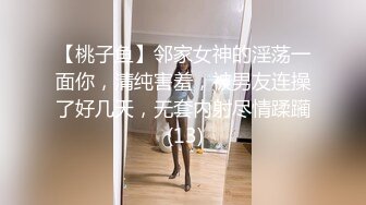 【桃子鱼】邻家女神的淫荡一面你，清纯害羞，被男友连操了好几天，无套内射尽情蹂躏 (13)