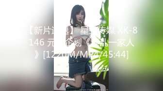 【新片速遞】 星空传媒 XK-8146 元旦企划《淫乱一家人》[1220M/MP4/45:44]