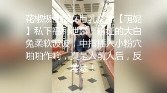 花椒极品御女巨乳女神【萌妮】私下福利泄露，粉红的大白兔柔软波波，中指插入小粉穴啪啪作响，真是人前人后，反差婊！