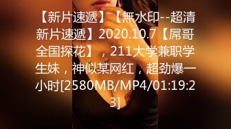 【新片速遞】【無水印--超清新片速遞】2020.10.7【屌哥全国探花】，211大学兼职学生妹，神似某网红，超劲爆一小时[2580MB/MP4/01:19:23]