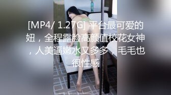 [MP4/ 1.27G] 平台最可爱的妞，全程露脸高颜值校花女神，人美逼嫩水又多多，毛毛也很性感