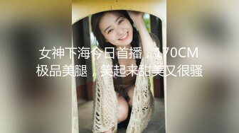 女神下海今日首播，170CM极品美腿，笑起来甜美又很骚