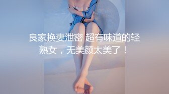 良家换妻泄密 超有味道的轻熟女，无美颜太美了！