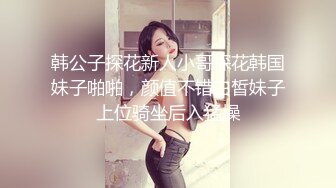 韩公子探花新人小哥探花韩国妹子啪啪，颜值不错白皙妹子上位骑坐后入猛操