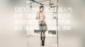 【双飞女神稀有重磅】超人气女神『潼潼+乐乐』最新大尺度无内露穴露点 乐乐无内露美乳 潼潼无内肉丝鲍鱼 清晰可见 潼潼