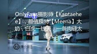 OnlyFans摄影师【Kantaehee】，颜值模特【Meena】大奶，白虎一线天，一条肉缝太诱人