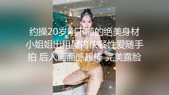 约操20岁刚下海的绝美身材小姐姐出租屋内快餐性爱随手拍 后入画面感超棒 完美露脸