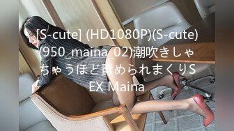 [S-cute] (HD1080P)(S-cute)(950_maina_02)潮吹きしゃちゃうほど責められまくりSEX Maina