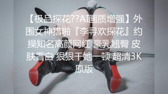 【极品探花??AI画质增强】外围女神猎啪『李寻欢探花』约操知名高颜网红 豪乳翘臀 皮肤雪白 狠狠干她一顿 超清3K原版