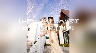 【百度云 泄密】极品女友的真实反差被曝光第一部