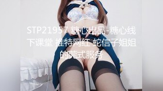 STP21957 糖心出品-糖心线下课堂 推特网红 蛇信子姐姐的莞式服务