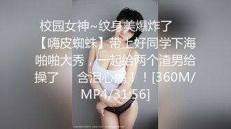 校园女神~纹身美爆炸了❤️【嗨皮蜘蛛】带上好同学下海啪啪大秀，一起给两个渣男给操了❤️含泪心痛！！[360M/MP4/31:56]